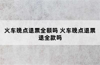 火车晚点退票全额吗 火车晚点退票退全款吗